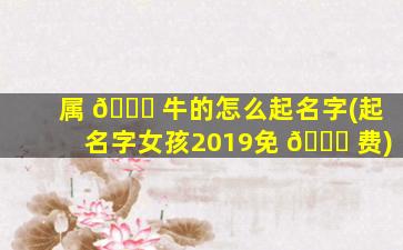 属 🐕 牛的怎么起名字(起名字女孩2019免 🐕 费)